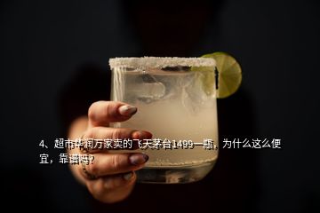 4、超市華潤(rùn)萬(wàn)家賣(mài)的飛天茅臺(tái)1499一瓶，為什么這么便宜，靠譜嗎？