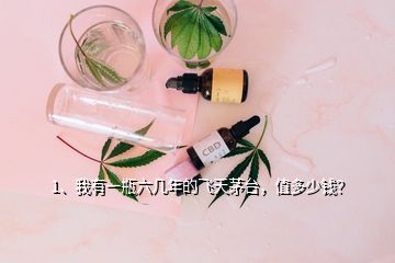 1、我有一瓶六幾年的飛天茅臺，值多少錢？