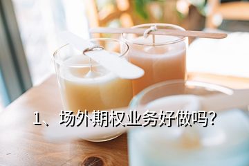 1、場外期權(quán)業(yè)務(wù)好做嗎？