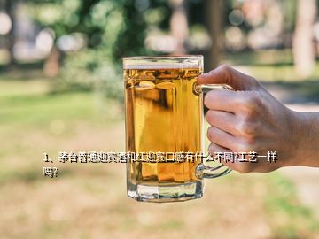 1、茅臺(tái)普通迎賓酒和紅迎賓口感有什么不同?工藝一樣嗎？