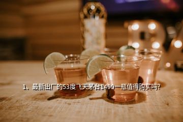 1、最新出廠的53度飛天茅臺(tái)1499一瓶值得購(gòu)買嗎？