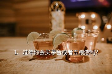 1、過年你會買茅臺或者五糧液嗎？