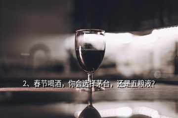 2、春節(jié)喝酒，你會選擇茅臺，還是五糧液？