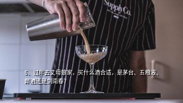 5、過年去丈母娘家，買什么酒合適，是茅臺、五糧液、郎酒還是劍南春？