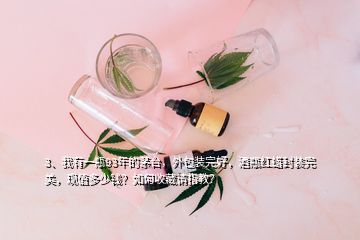 3、我有一瓶93年的茅臺，外包裝完好，酒瓶紅蠟封裝完美，現(xiàn)值多少錢？如何收藏請指教？