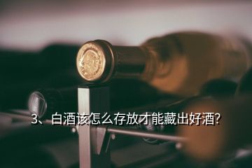 3、白酒該怎么存放才能藏出好酒？