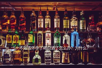 1、不知道懷孕了喝白酒了怎么辦？為什么？