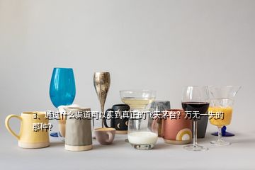 3、通過什么渠道可以買到真正的飛天茅臺？萬無一失的那種？