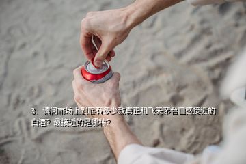 3、請(qǐng)問市場(chǎng)上到底有多少款真正和飛天茅臺(tái)口感接近的白酒？最接近的是哪種？