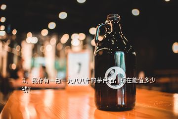 3、我存有一瓶一九八八年的茅臺酒，現(xiàn)在能值多少錢？