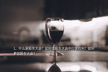 1、什么是股東大會？如何在股東大會中行使權利？如何參加股東大會？