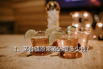 1、茅臺鎮(zhèn)原漿酒53度多少錢？