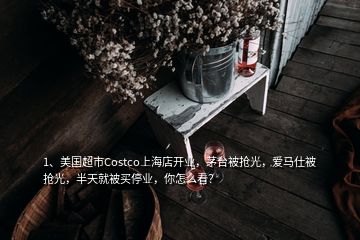 1、美國超市Costco上海店開業(yè)，茅臺被搶光，愛馬仕被搶光，半天就被買停業(yè)，你怎么看？