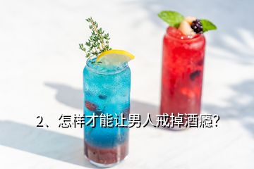 2、怎樣才能讓男人戒掉酒癮？