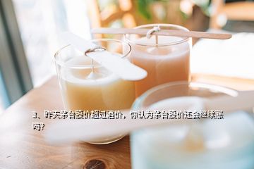 3、昨天茅臺(tái)股價(jià)超過酒價(jià)，你認(rèn)為茅臺(tái)股價(jià)還會(huì)繼續(xù)漲嗎？