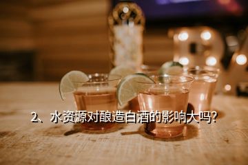 2、水資源對(duì)釀造白酒的影響大嗎？