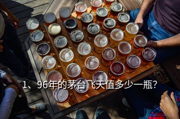 1、96年的茅臺(tái)飛天值多少一瓶？