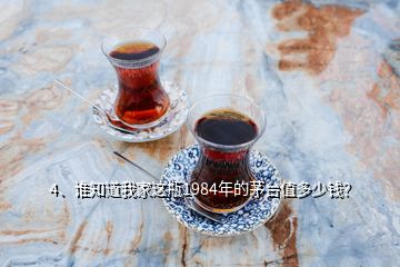 4、誰知道我家這瓶1984年的茅臺值多少錢？