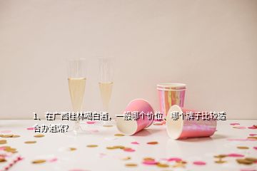 1、在廣西桂林喝白酒，一般哪個價位、哪個牌子比較適合辦酒席？