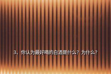 3、你認(rèn)為最好喝的白酒是什么？為什么？