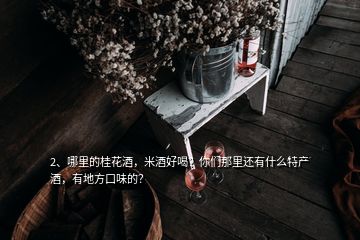 2、哪里的桂花酒，米酒好喝？你們那里還有什么特產(chǎn)酒，有地方口味的？