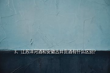 3、江蘇洋河酒和安徽古井貢酒有什么區(qū)別？