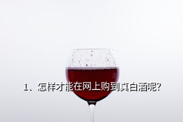 1、怎樣才能在網(wǎng)上購到真白酒呢？