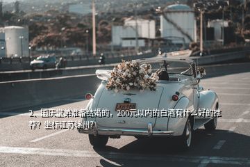 2、國(guó)慶堂弟準(zhǔn)備結(jié)婚的，200元以內(nèi)的白酒有什么好的推薦？坐標(biāo)江蘇徐州？