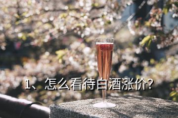 1、怎么看待白酒漲價(jià)？