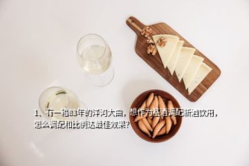 1、有一箱83年的洋河大曲，想作為基酒調(diào)配新酒飲用，怎么調(diào)配和比例達(dá)最佳效果？