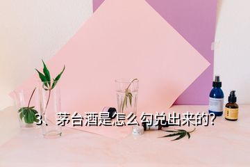 3、茅臺酒是怎么勾兌出來的？