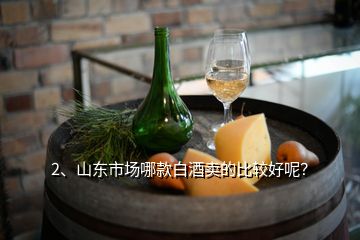 2、山東市場哪款白酒賣的比較好呢？