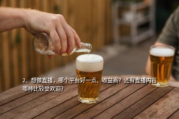 2、想做直播，哪個(gè)平臺(tái)好一點(diǎn)、收益高？還有直播內(nèi)容哪種比較受歡迎？