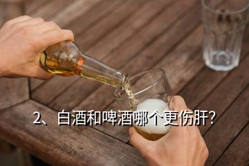 2、白酒和啤酒哪個(gè)更傷肝？