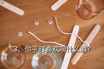 3、你平時喜歡喝什么酒？