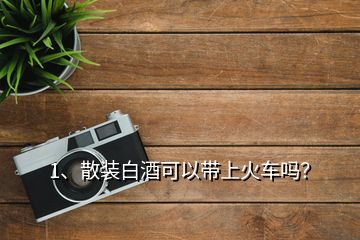 1、散裝白酒可以帶上火車嗎？