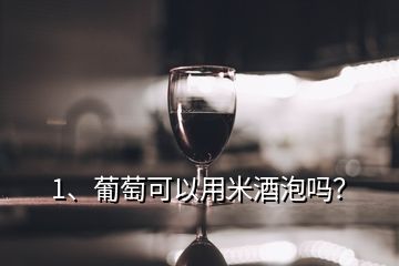 1、葡萄可以用米酒泡嗎？