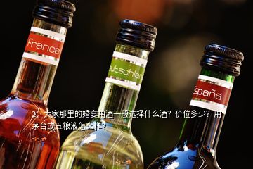 2、大家那里的婚宴用酒一般選擇什么酒？?jī)r(jià)位多少？用茅臺(tái)或五糧液怎么樣？