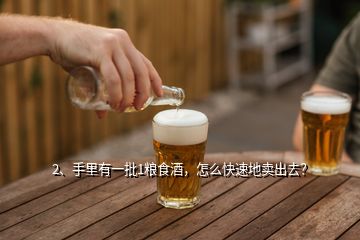 2、手里有一批1糧食酒，怎么快速地賣出去？