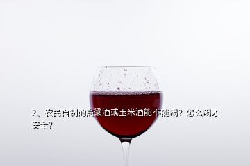 2、農(nóng)民自制的高粱酒或玉米酒能不能喝？怎么喝才安全？