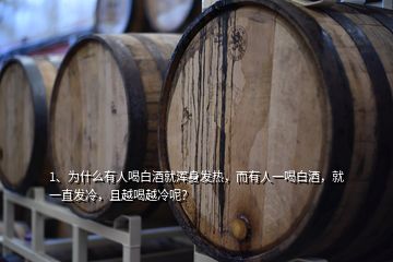 1、為什么有人喝白酒就渾身發(fā)熱，而有人一喝白酒，就一直發(fā)冷，且越喝越冷呢？