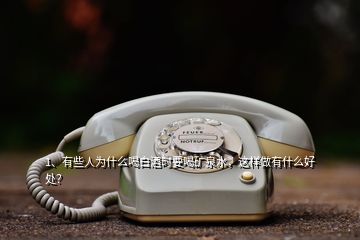 1、有些人為什么喝白酒時要喝礦泉水，這樣做有什么好處？