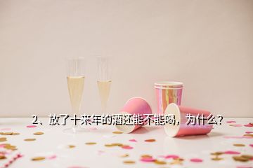 2、放了十來年的酒還能不能喝，為什么？