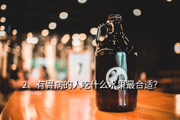 2、有胃病的人吃什么水果最合適？