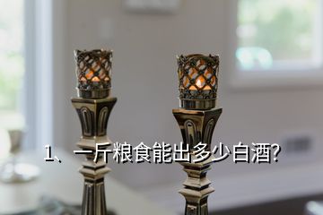 1、一斤糧食能出多少白酒？