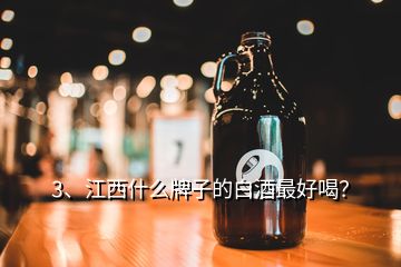 3、江西什么牌子的白酒最好喝？