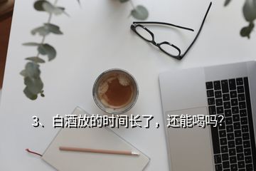 3、白酒放的時間長了，還能喝嗎？