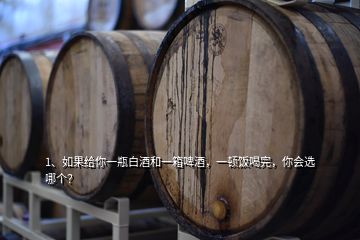 1、如果給你一瓶白酒和一箱啤酒，一頓飯喝完，你會選哪個(gè)？