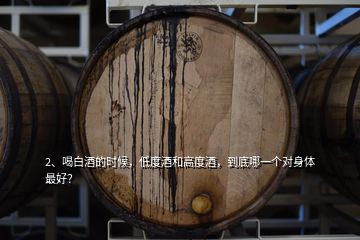 2、喝白酒的時(shí)候，低度酒和高度酒，到底哪一個(gè)對(duì)身體最好？
