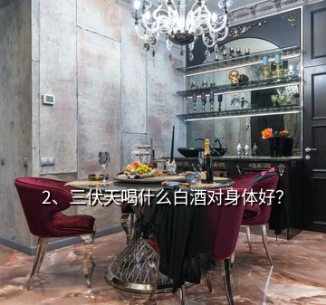 2、三伏天喝什么白酒對(duì)身體好？